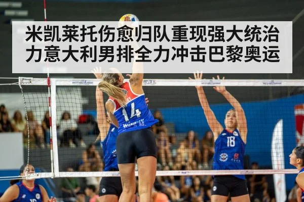 米凯莱托伤愈归队重现强大统治力意大利男排全力冲击巴黎奥运