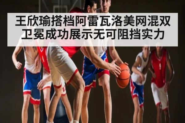 王欣瑜搭档阿雷瓦洛美网混双卫冕成功展示无可阻挡实力 - kaiyun esports